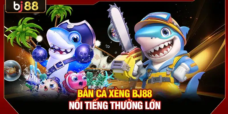 Bắn cá xèng BJ88 nổi tiếng thưởng lớn