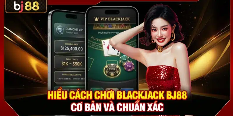 Hiểu cách chơi Blackjack BJ88 cơ bản và chuẩn xác