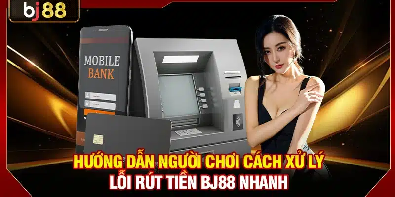 Hướng dẫn người chơi cách xử lý lỗi rút tiền BJ88 nhanh