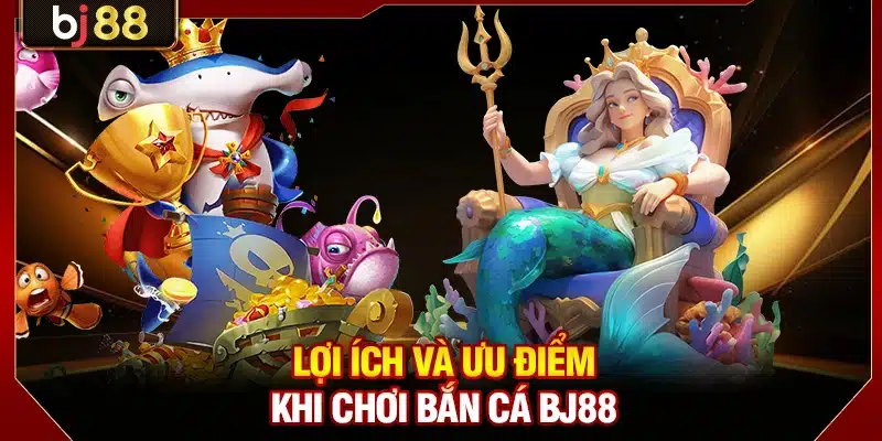 Lợi ích và ưu điểm khi chơi bắn cá BJ88