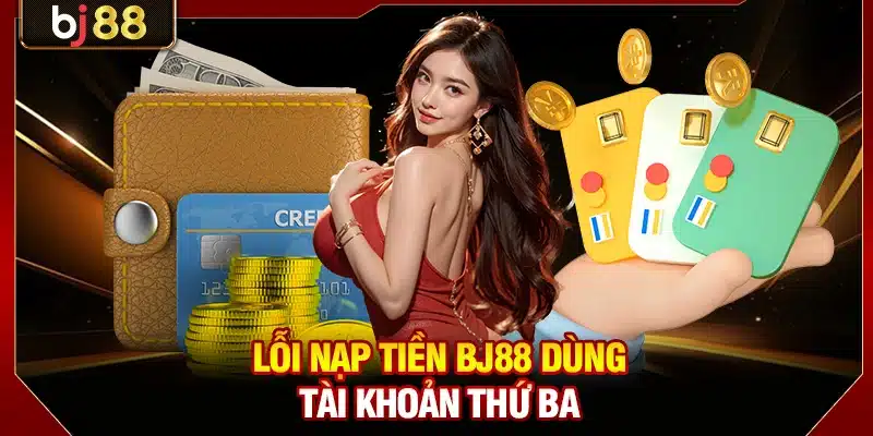 Lỗi nạp tiền BJ88 dùng tài khoản thứ ba
