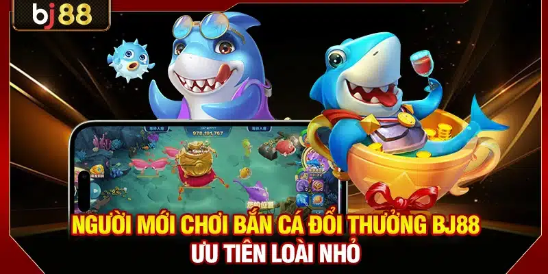 Người mới chơi bắn cá đổi thưởng BJ88 ưu tiên loài nhỏ