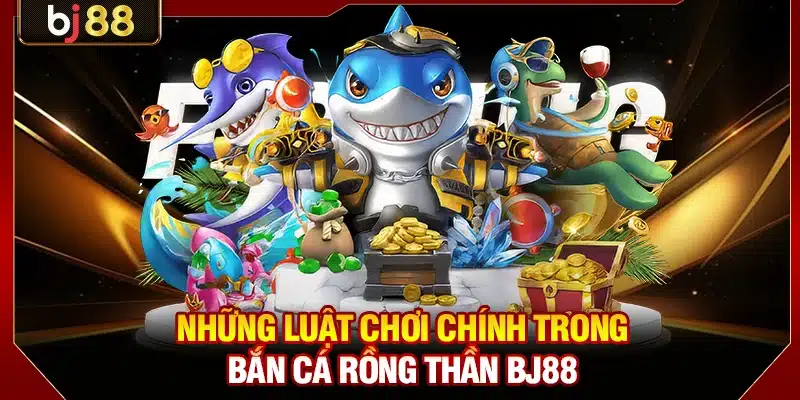 Những luật chơi chính trong bắn cá Rồng Thần BJ88