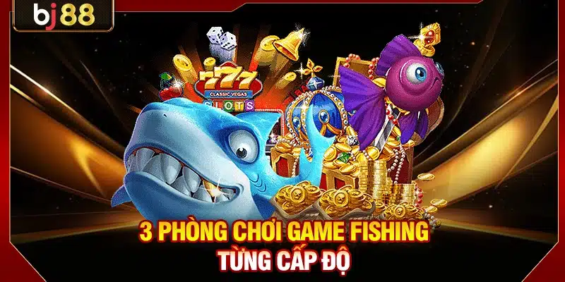 3 phòng chơi game fishing từng cấp độ