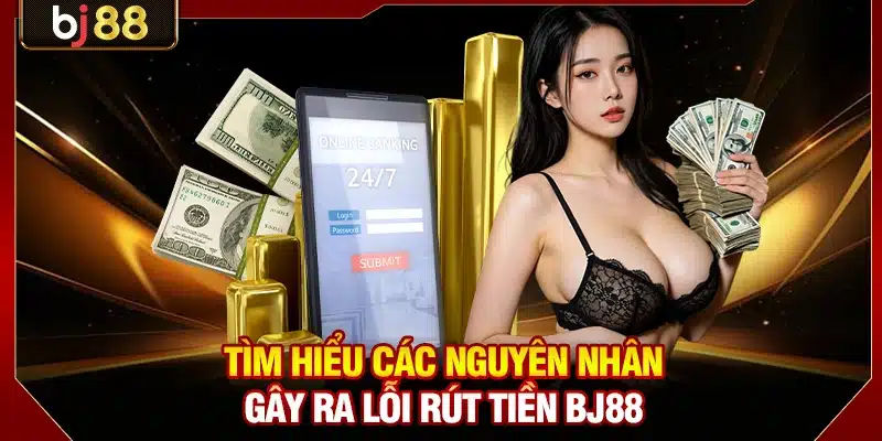 Tìm hiểu các nguyên nhân gây ra lỗi rút tiền BJ88