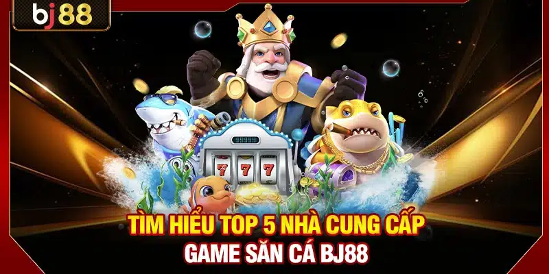 Tìm hiểu top 5 nhà cung cấp game săn cá BJ88